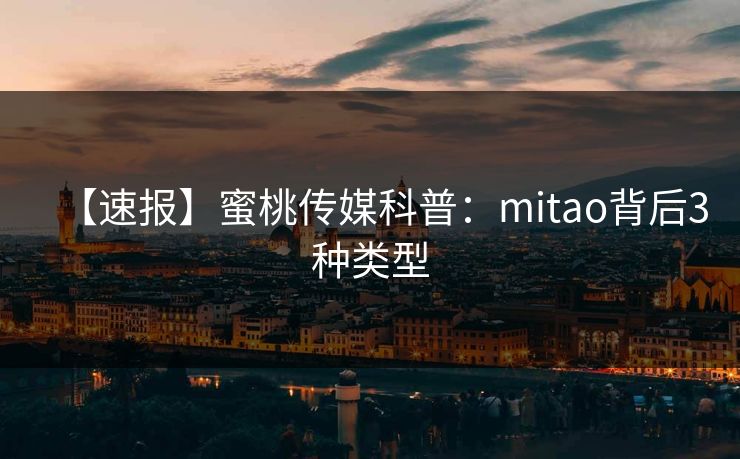 【速报】蜜桃传媒科普:mitao背后3种类型 【速报】蜜桃传媒科普:mitao背后3种类型