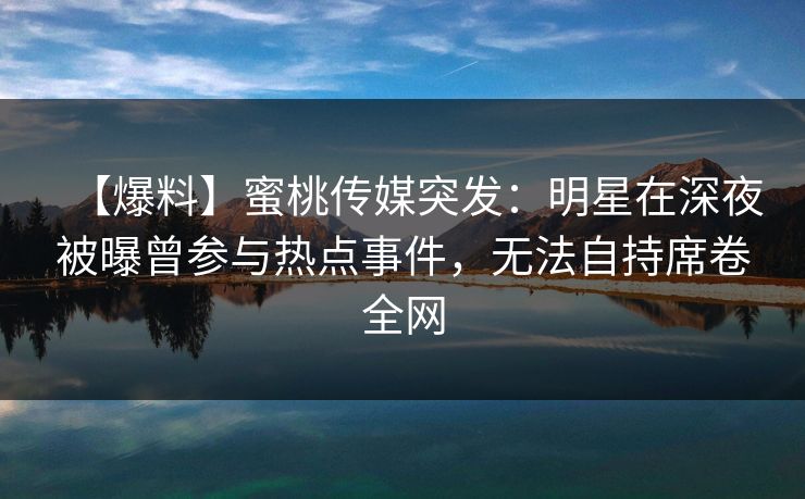 【爆料】蜜桃传媒突发：明星在深夜被曝曾参与热点事件，无法自持席卷全网