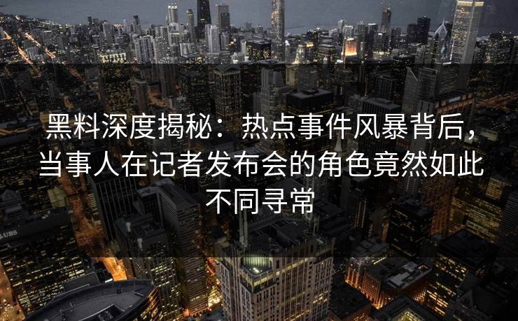 黑料深度揭秘:热点事件风暴背后,当事人在记者发布会的角色竟然如此不同寻常 黑料深度揭秘:热点事件风暴背后,当事人在记者发布会的角色竟然如此不同寻常