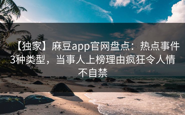 【独家】麻豆app官网盘点:热点事件3种类型,当事人上榜理由疯狂令人情不自禁 【独家】麻豆app官网盘点:热点事件3种类型,当事人上榜理由疯狂令人情不自禁