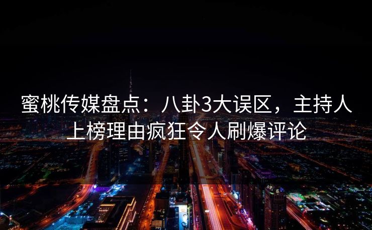 蜜桃传媒盘点：八卦3大误区，主持人上榜理由疯狂令人刷爆评论