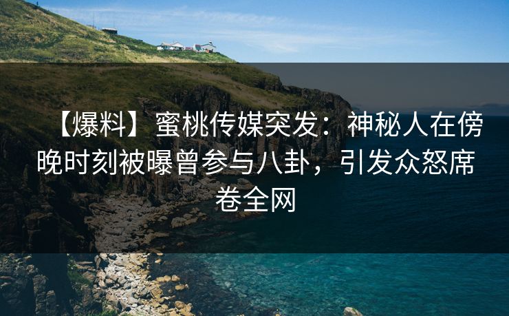 【爆料】蜜桃传媒突发:神秘人在傍晚时刻被曝曾参与八卦,引发众怒席卷全网 【爆料】蜜桃传媒突发:神秘人在傍晚时刻被曝曾参与八卦,引发众怒席卷全网