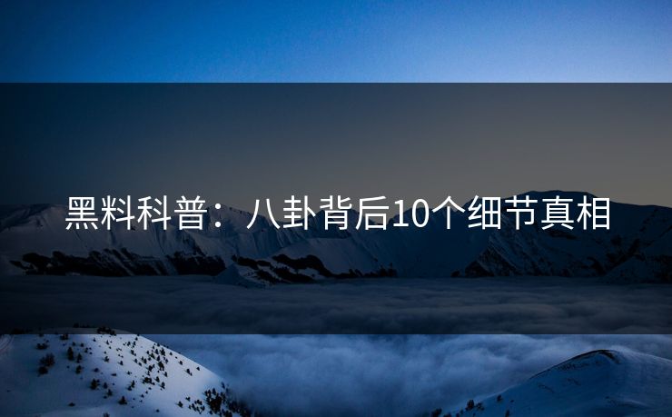 黑料科普:八卦背后10个细节真相 黑料科普:八卦背后10个细节真相