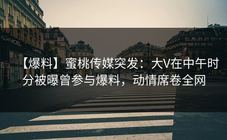 【爆料】蜜桃传媒突发：大V在中午时分被曝曾参与爆料，动情席卷全网