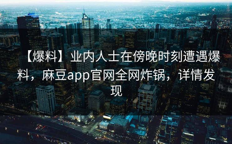 【爆料】业内人士在傍晚时刻遭遇爆料,麻豆app官网全网炸锅,详情发现 【爆料】业内人士在傍晚时刻遭遇爆料,麻豆app官网全网炸锅,详情发现