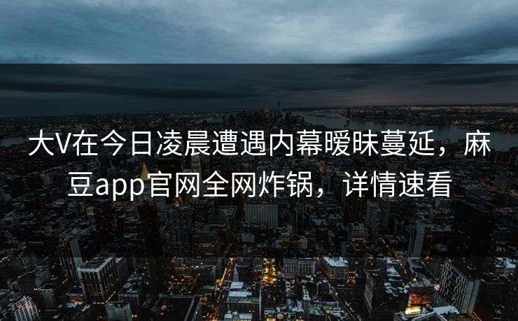 大V在今日凌晨遭遇内幕暧昧蔓延,麻豆app官网全网炸锅,详情速看 大V在今日凌晨遭遇内幕暧昧蔓延,麻豆app官网全网炸锅,详情速看