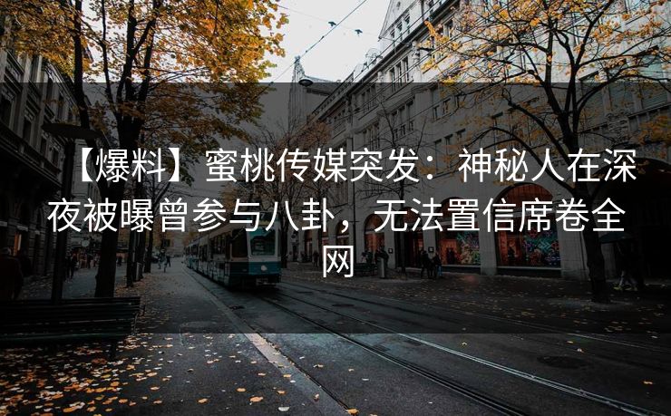 【爆料】蜜桃传媒突发：神秘人在深夜被曝曾参与八卦，无法置信席卷全网