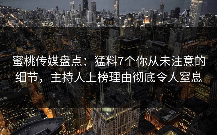 蜜桃传媒盘点：猛料7个你从未注意的细节，主持人上榜理由彻底令人窒息