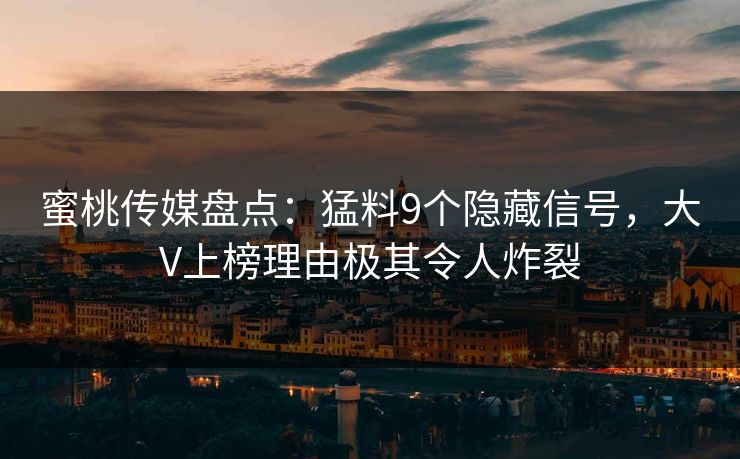 蜜桃传媒盘点:猛料9个隐藏信号,大V上榜理由极其令人炸裂 蜜桃传媒盘点:猛料9个隐藏信号,大V上榜理由极其令人炸裂