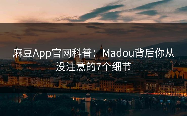 麻豆App官网科普:Madou背后你从没注意的7个细节 麻豆App官网科普:Madou背后你从没注意的7个细节
