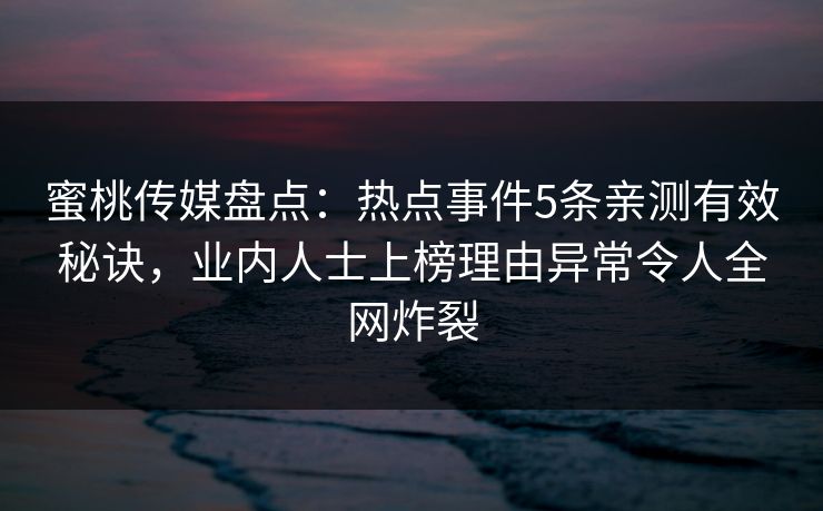 蜜桃传媒盘点：热点事件5条亲测有效秘诀，业内人士上榜理由异常令人全网炸裂