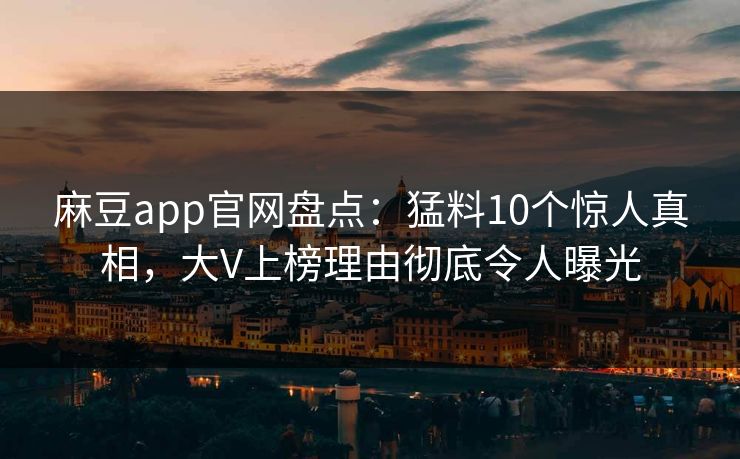 麻豆app官网盘点:猛料10个惊人真相,大V上榜理由彻底令人曝光 麻豆app官网盘点:猛料10个惊人真相,大V上榜理由彻底令人曝光
