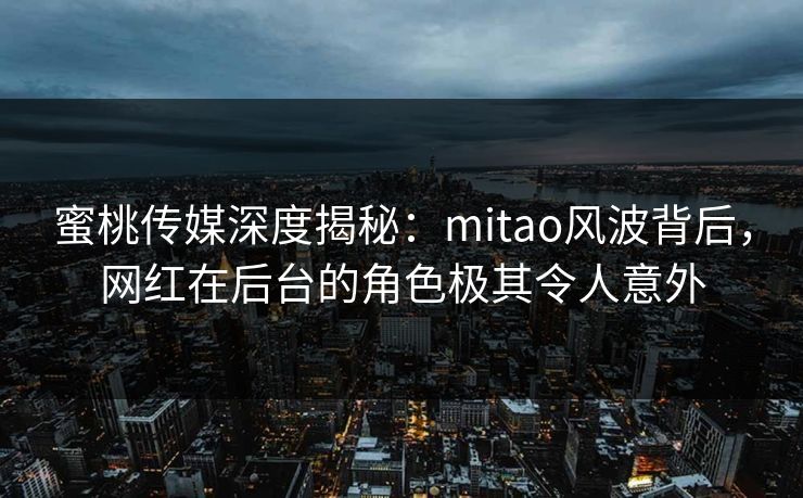 蜜桃传媒深度揭秘:mitao风波背后,网红在后台的角色极其令人意外 蜜桃传媒深度揭秘:mitao风波背后,网红在后台的角色极其令人意外