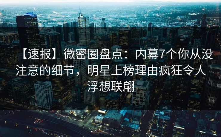【速报】微密圈盘点:内幕7个你从没注意的细节,明星上榜理由疯狂令人浮想联翩 【速报】微密圈盘点:内幕7个你从没注意的细节,明星上榜理由疯狂令人浮想联翩