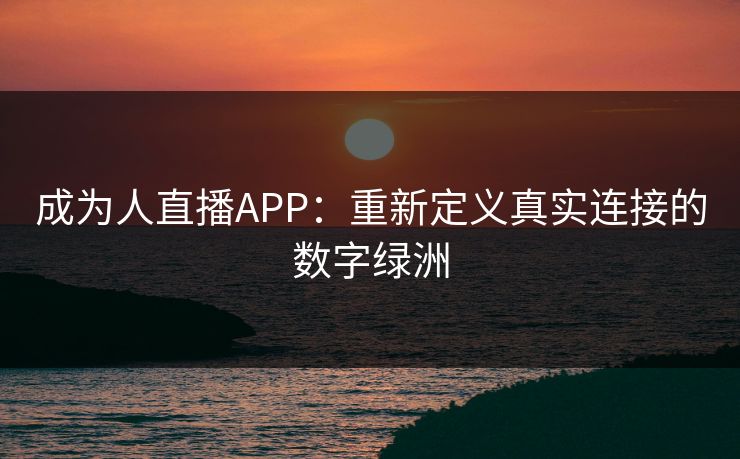 成为人直播APP：重新定义真实连接的数字绿洲