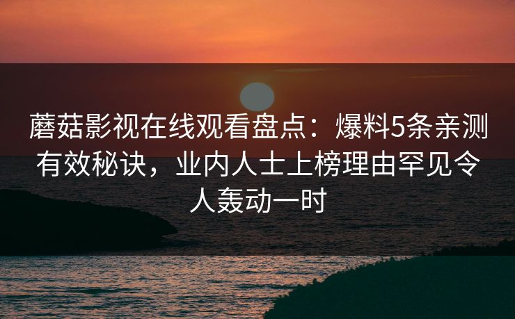 蘑菇影视在线观看盘点:爆料5条亲测有效秘诀,业内人士上榜理由罕见令人轰动一时 蘑菇影视在线观看盘点:爆料5条亲测有效秘诀,业内人士上榜理由罕见令人轰动一时