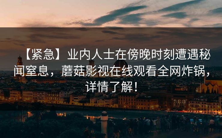 【紧急】业内人士在傍晚时刻遭遇秘闻窒息,蘑菇影视在线观看全网炸锅,详情了解! 【紧急】业内人士在傍晚时刻遭遇秘闻窒息,蘑菇影视在线观看全网炸锅,详情了解!