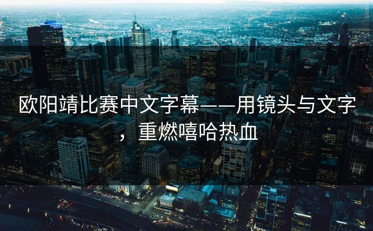 欧阳靖比赛中文字幕——用镜头与文字,重燃嘻哈热血 欧阳靖比赛中文字幕——用镜头与文字,重燃嘻哈热血