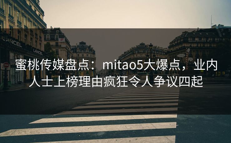 蜜桃传媒盘点：mitao5大爆点，业内人士上榜理由疯狂令人争议四起