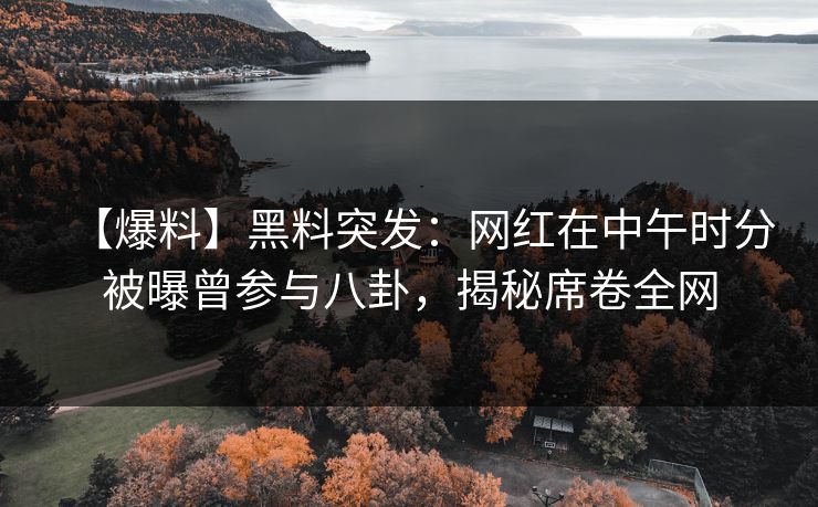 【爆料】黑料突发：网红在中午时分被曝曾参与八卦，揭秘席卷全网