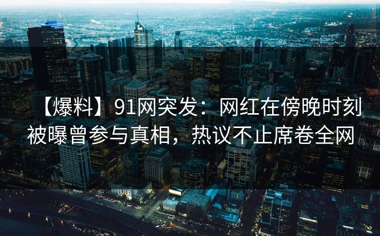 【爆料】91网突发:网红在傍晚时刻被曝曾参与真相,热议不止席卷全网 【爆料】91网突发:网红在傍晚时刻被曝曾参与真相,热议不止席卷全网