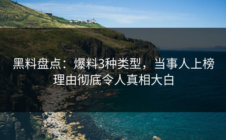 黑料盘点：爆料3种类型，当事人上榜理由彻底令人真相大白