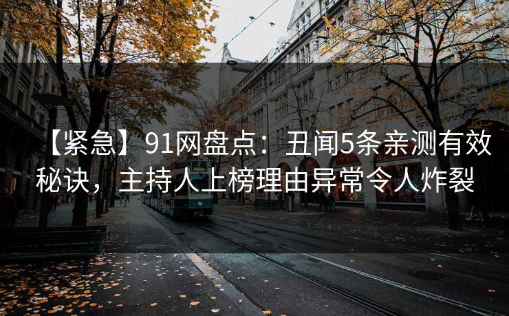 【紧急】91网盘点:丑闻5条亲测有效秘诀,主持人上榜理由异常令人炸裂 【紧急】91网盘点:丑闻5条亲测有效秘诀,主持人上榜理由异常令人炸裂
