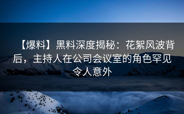 【爆料】黑料深度揭秘:花絮风波背后,主持人在公司会议室的角色罕见令人意外 【爆料】黑料深度揭秘:花絮风波背后,主持人在公司会议室的角色罕见令人意外