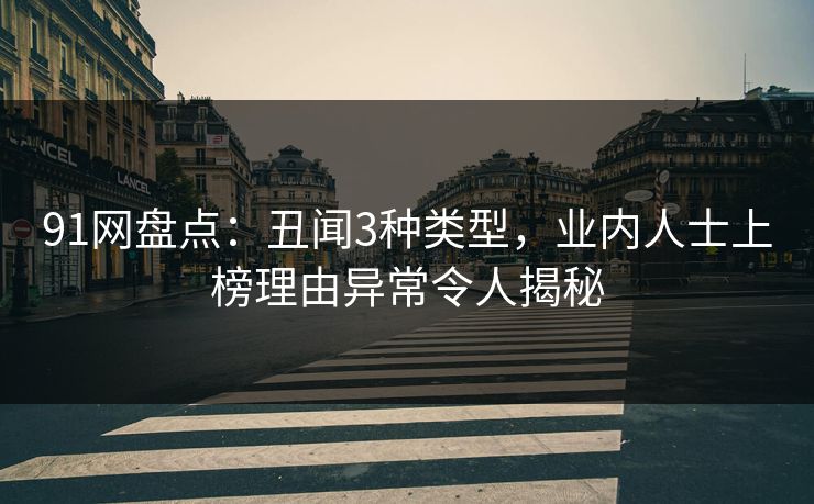 91网盘点:丑闻3种类型,业内人士上榜理由异常令人揭秘 91网盘点:丑闻3种类型,业内人士上榜理由异常令人揭秘