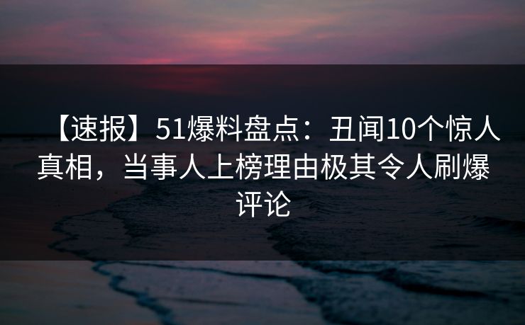 【速报】51爆料盘点:丑闻10个惊人真相,当事人上榜理由极其令人刷爆评论 【速报】51爆料盘点:丑闻10个惊人真相,当事人上榜理由极其令人刷爆评论