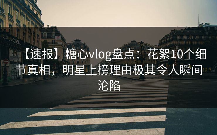 【速报】糖心vlog盘点:花絮10个细节真相,明星上榜理由极其令人瞬间沦陷 【速报】糖心vlog盘点:花絮10个细节真相,明星上榜理由极其令人瞬间沦陷