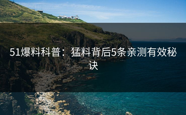 51爆料科普：猛料背后5条亲测有效秘诀