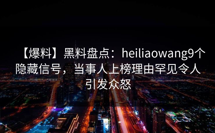 【爆料】黑料盘点：heiliaowang9个隐藏信号，当事人上榜理由罕见令人引发众怒