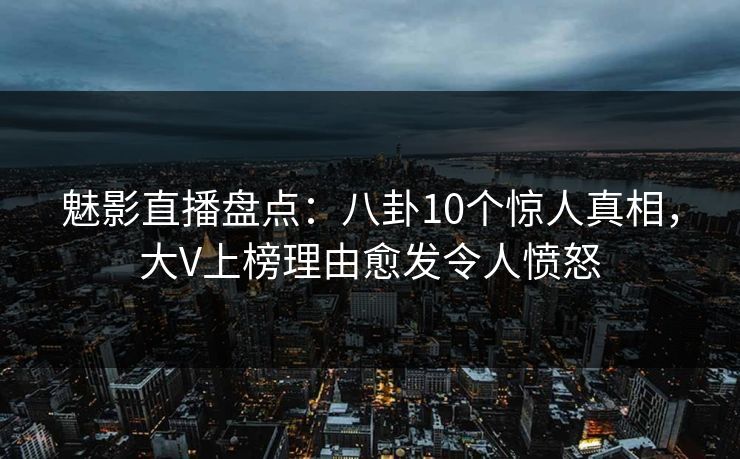 魅影直播盘点：八卦10个惊人真相，大V上榜理由愈发令人愤怒