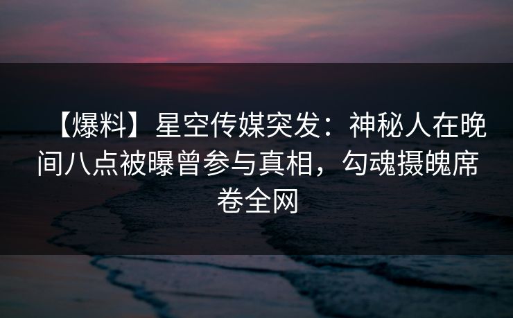 【爆料】星空传媒突发：神秘人在晚间八点被曝曾参与真相，勾魂摄魄席卷全网