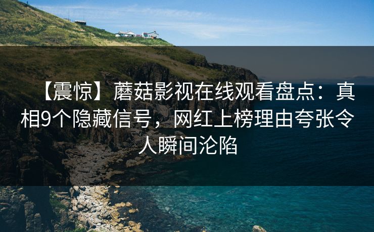 【震惊】蘑菇影视在线观看盘点：真相9个隐藏信号，网红上榜理由夸张令人瞬间沦陷