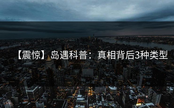 【震惊】岛遇科普：真相背后3种类型