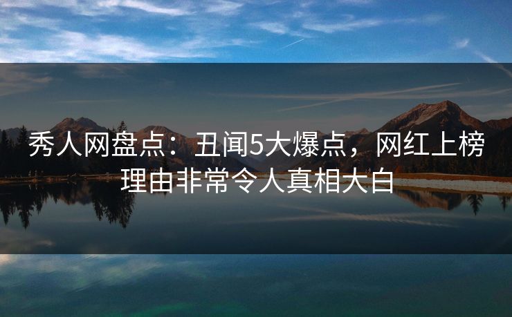 秀人网盘点：丑闻5大爆点，网红上榜理由非常令人真相大白