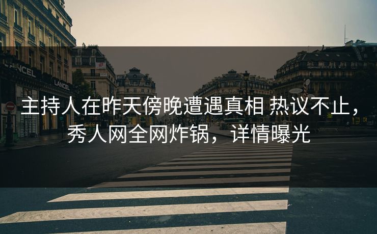 主持人在昨天傍晚遭遇真相 热议不止，秀人网全网炸锅，详情曝光
