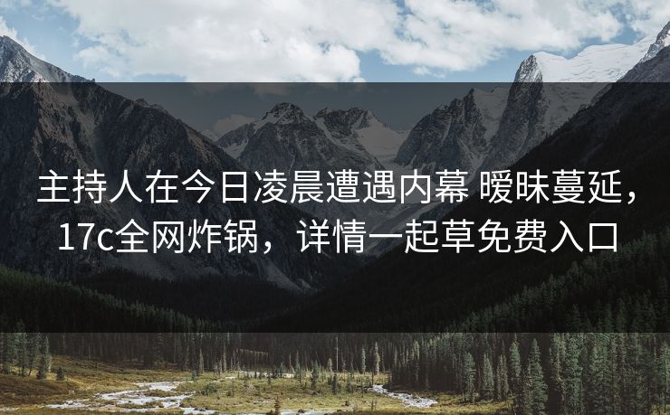 主持人在今日凌晨遭遇内幕 暧昧蔓延,17c全网炸锅,详情一起草免费入口 主持人在今日凌晨遭遇内幕 暧昧蔓延,17c全网炸锅,详情一起草免费入口