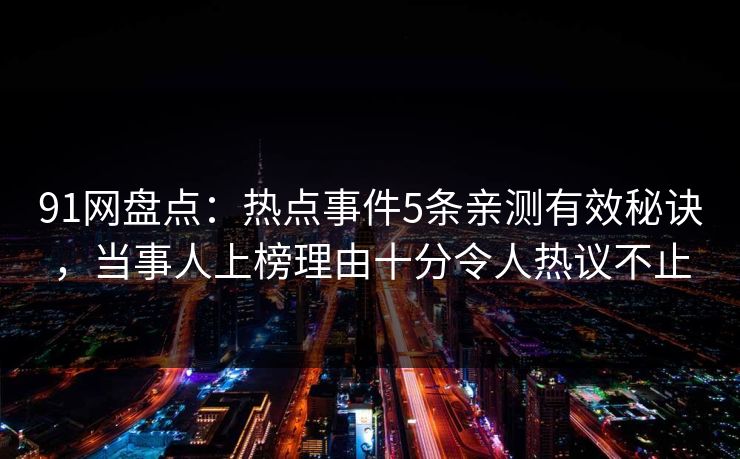 91网盘点：热点事件5条亲测有效秘诀，当事人上榜理由十分令人热议不止