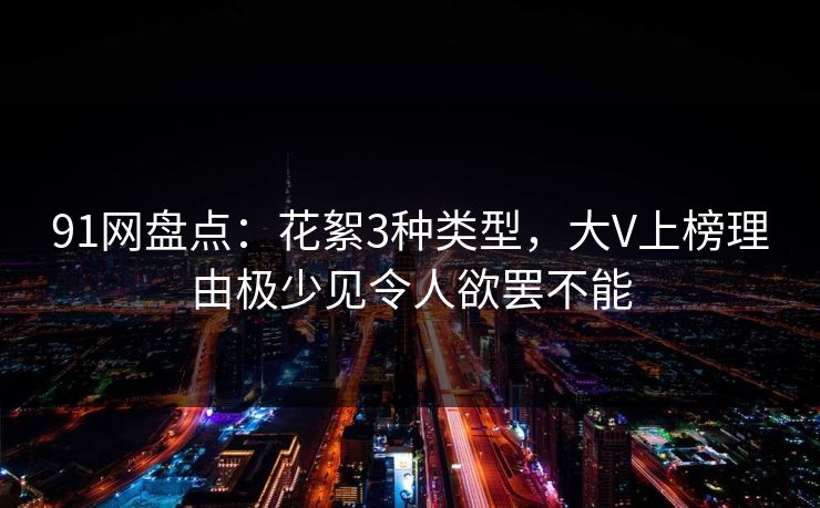 91网盘点：花絮3种类型，大V上榜理由极少见令人欲罢不能