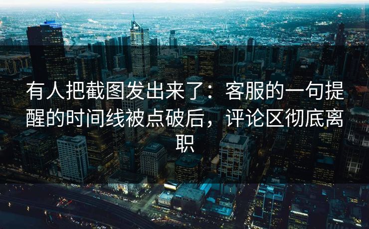 有人把截图发出来了：客服的一句提醒的时间线被点破后，评论区彻底离职