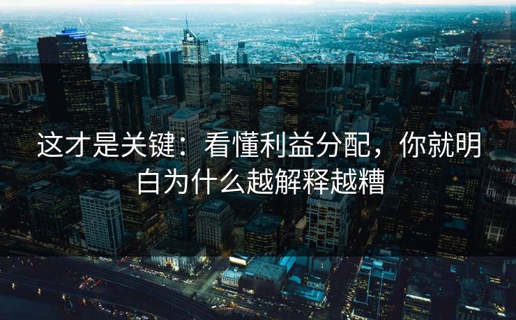 这才是关键：看懂利益分配，你就明白为什么越解释越糟