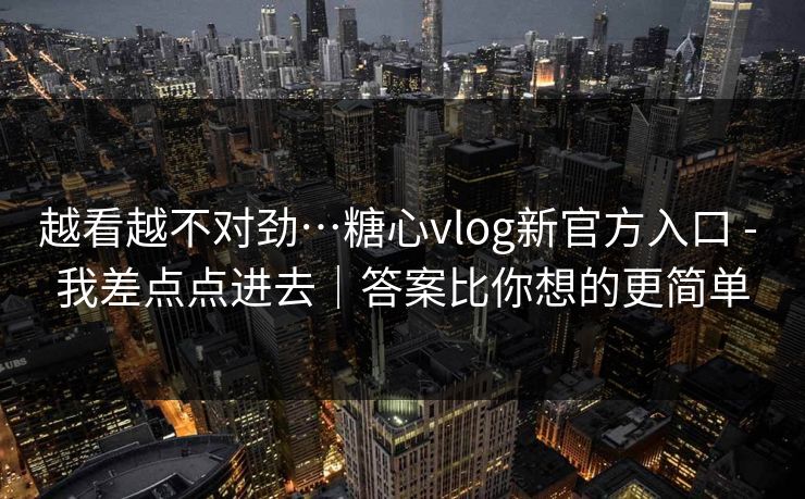 越看越不对劲…糖心vlog新官方入口 - 我差点点进去｜答案比你想的更简单