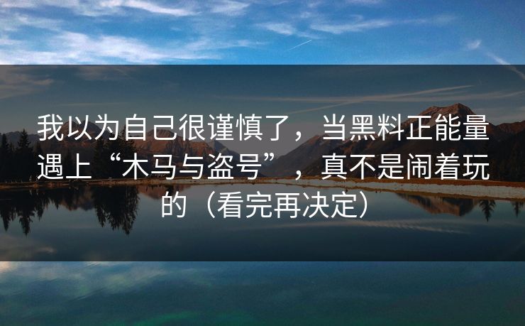 我以为自己很谨慎了，当黑料正能量遇上“木马与盗号”，真不是闹着玩的（看完再决定）