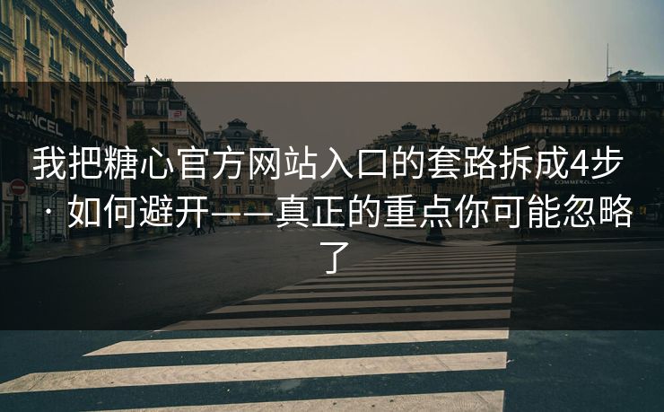 我把糖心官方网站入口的套路拆成4步 · 如何避开——真正的重点你可能忽略了