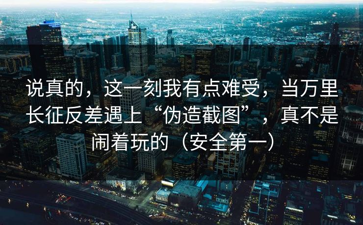 说真的，这一刻我有点难受，当万里长征反差遇上“伪造截图”，真不是闹着玩的（安全第一）