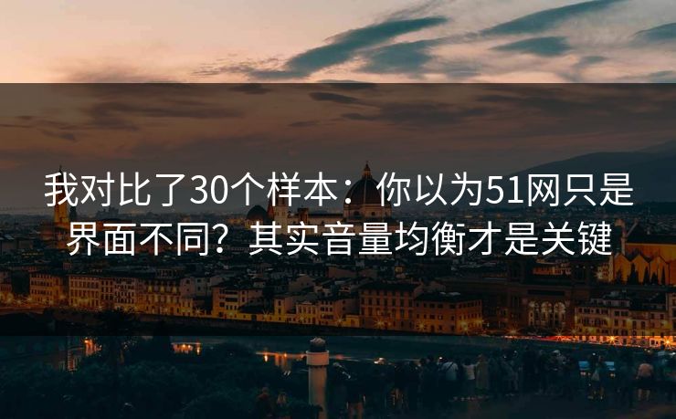我对比了30个样本：你以为51网只是界面不同？其实音量均衡才是关键