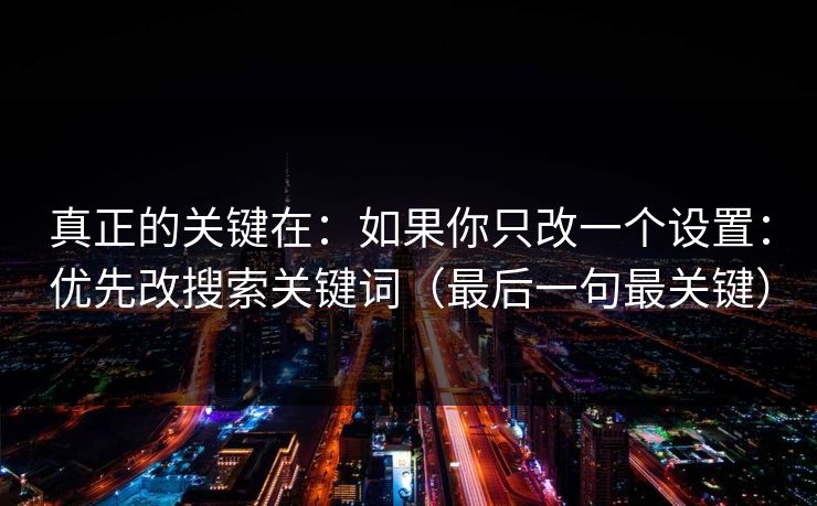 真正的关键在：如果你只改一个设置：优先改搜索关键词（最后一句最关键）